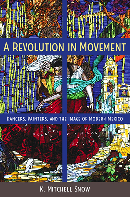 A Revolution in Movement: Dancers, Painters, and the Image of Modern Mexico - K. Mitchell Snow