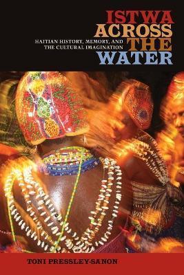 Istwa Across the Water: Haitian History, Memory, and the Cultural Imagination​ - Toni Pressley-sanon