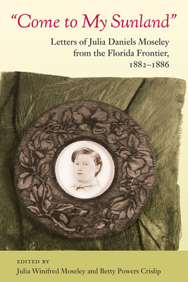 Come to My Sunland: Letters of Julia Daniels Moseley from the Florida Frontier, 1882-1886 - Julia Winifred Moseley