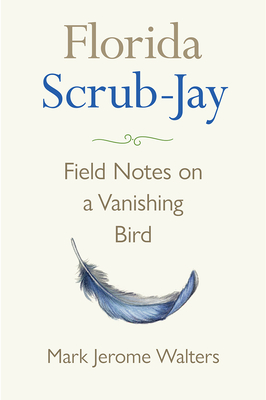 Florida Scrub-Jay: Field Notes on a Vanishing Bird - Mark Jerome Walters