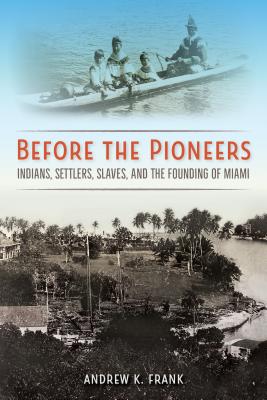 Before the Pioneers: Indians, Settlers, Slaves, and the Founding of Miami - Andrew K. Frank