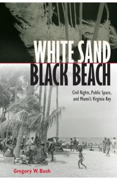 White Sand Black Beach: Civil Rights, Public Space, and Miami's Virginia Key - Gregory W. Bush