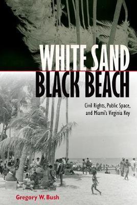 White Sand Black Beach: Civil Rights, Public Space, and Miami's Virginia Key - Gregory W. Bush