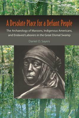 A Desolate Place for a Defiant People: The Archaeology of Maroons, Indigenous Americans, and Enslaved Laborers in the Great Dismal Swamp - Daniel O. Sayers