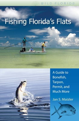 Fishing Florida's Flats: A Guide to Bonefish, Tarpon, Permit, and Much More - Jan S. Maizler