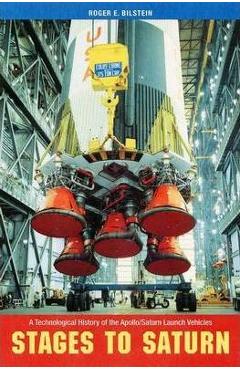Coperta cărții 'Stages to Saturn: A Technological History of the Apollo/Saturn Launch Vehicles - Roger Bilstein'