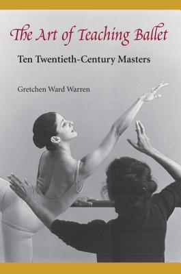 The Art of Teaching Ballet: Ten 20th-Century Masters - Gretchen W. Warren