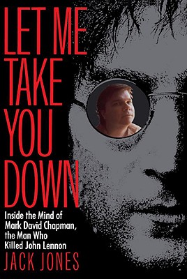 Let Me Take You Down: Inside the Mind of Mark David Chapman, the Man Who Killed John Lennon - Jack Jones