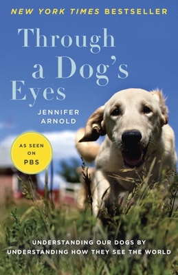 Through a Dog's Eyes: Understanding Our Dogs by Understanding How They See the World - Jennifer Arnold