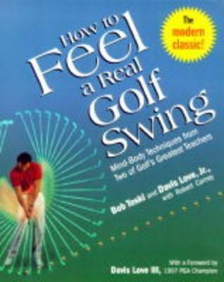 How to Feel a Real Golf Swing: Mind-Body Techniques from Two of Golf's Greatest Teachers - Bob Toski