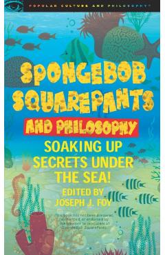 Spongebob Squarepants and Philosophy: Soaking Up Secrets Under the Sea! - Joseph J. Foy