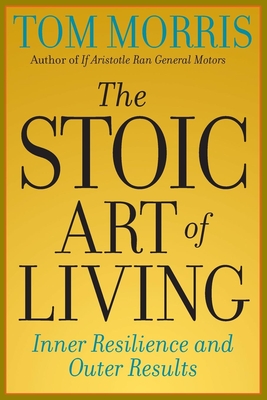 The Stoic Art of Living: Inner Resilience and Outer Results - Tom Morris