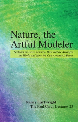 Nature, the Artful Modeler: Lectures on Laws, Science, How Nature Arranges the World and How We Can Arrange It Better - Nancy Cartwright