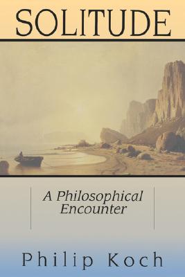 Solitude: A Philosophical Encounter - Philip Koch