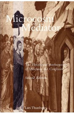 Microcosm and Mediator: The Theological Anthropology of Maximus the Confessor - Lars Thunberg
