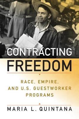 Contracting Freedom: Race, Empire, and U.S. Guestworker Programs - Maria L. Quintana