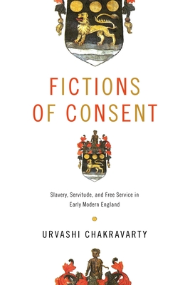 Fictions of Consent: Slavery, Servitude, and Free Service in Early Modern England - Urvashi Chakravarty