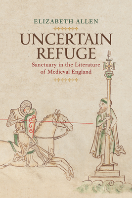 Uncertain Refuge: Sanctuary in the Literature of Medieval England - Elizabeth Allen