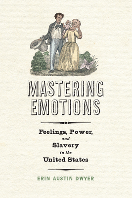 Mastering Emotions: Feelings, Power, and Slavery in the United States - Erin Austin Dwyer