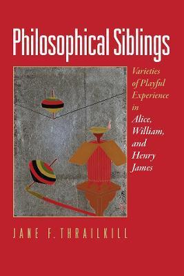 Philosophical Siblings: Varieties of Playful Experience in Alice, William, and Henry James - Jane F. Thrailkill