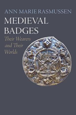 Medieval Badges: Their Wearers and Their Worlds - Ann Marie Rasmussen