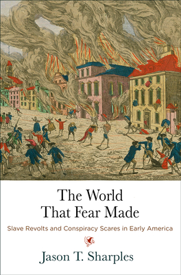 The World That Fear Made: Slave Revolts and Conspiracy Scares in Early America - Jason T. Sharples