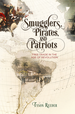 Smugglers, Pirates, and Patriots: Free Trade in the Age of Revolution - Tyson Reeder