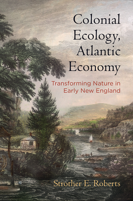 Colonial Ecology, Atlantic Economy: Transforming Nature in Early New England - Strother E. Roberts
