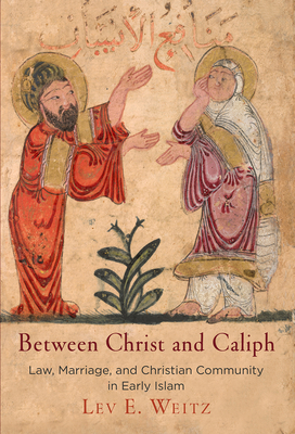 Between Christ and Caliph: Law, Marriage, and Christian Community in Early Islam - Lev E. Weitz