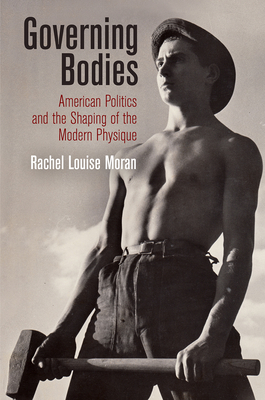 Governing Bodies: American Politics and the Shaping of the Modern Physique - Rachel Louise Moran