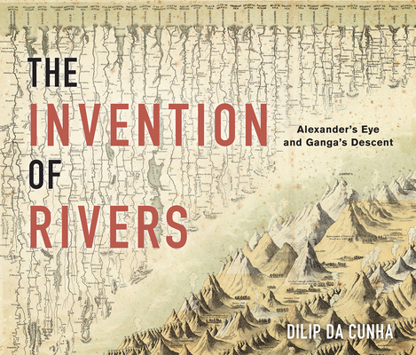 The Invention of Rivers: Alexander's Eye and Ganga's Descent - Dilip Da Cunha