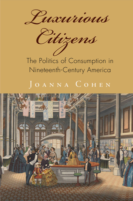 Luxurious Citizens: The Politics of Consumption in Nineteenth-Century America - Joanna Cohen