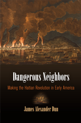 Dangerous Neighbors: Making the Haitian Revolution in Early America - James Alexander Dun
