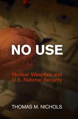 No Use: Nuclear Weapons and U.S. National Security - Thomas M. Nichols