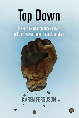 Top Down: The Ford Foundation, Black Power, and the Reinvention of Racial Liberalism - Karen Ferguson