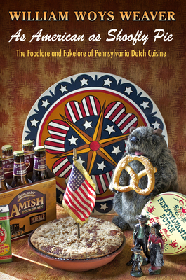 As American as Shoofly Pie: The Foodlore and Fakelore of Pennsylvania Dutch Cuisine - William Woys Weaver