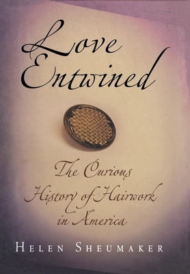 Love Entwined: The Curious History of Hairwork in America - Helen Sheumaker