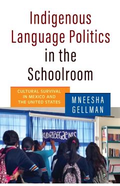 Indigenous Language Politics in the Schoolroom: Cultural Survival in Mexico and the United States - Mneesha Gellman