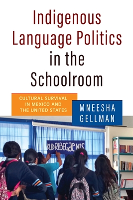 Indigenous Language Politics in the Schoolroom: Cultural Survival in Mexico and the United States - Mneesha Gellman