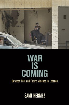 War Is Coming: Between Past and Future Violence in Lebanon - Sami Hermez