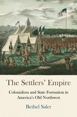 The Settlers' Empire: Colonialism and State Formation in America's Old Northwest - Bethel Saler