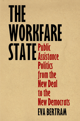 The Workfare State: Public Assistance Politics from the New Deal to the New Democrats - Eva Bertram
