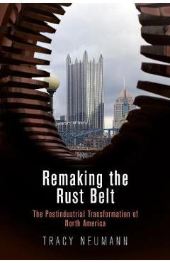 Coperta cărții 'Remaking the Rust Belt: The Postindustrial Transformation of North America - Tracy Neumann'