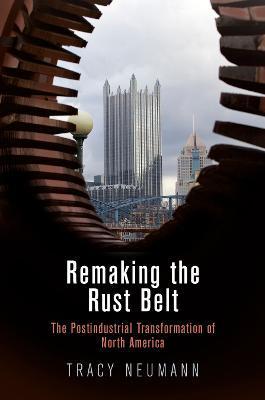 Coperta cărții 'Remaking the Rust Belt: The Postindustrial Transformation of North America - Tracy Neumann'