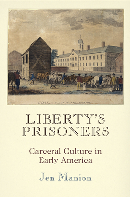 Liberty's Prisoners: Carceral Culture in Early America - Jen Manion