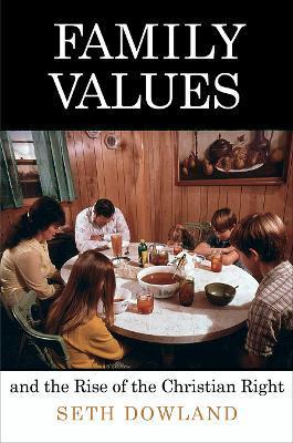 Family Values and the Rise of the Christian Right - Seth Dowland