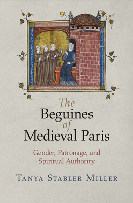 The Beguines of Medieval Paris: Gender, Patronage, and Spiritual Authority - Tanya Stabler Miller