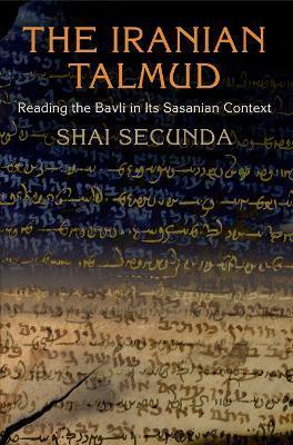 The Iranian Talmud: Reading the Bavli in Its Sasanian Context - Shai Secunda