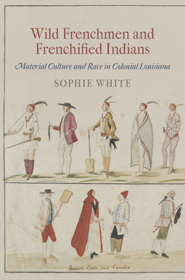 Wild Frenchmen and Frenchified Indians: Material Culture and Race in Colonial Louisiana - Sophie White