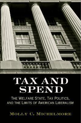 Tax and Spend: The Welfare State, Tax Politics, and the Limits of American Liberalism - Molly C. Michelmore